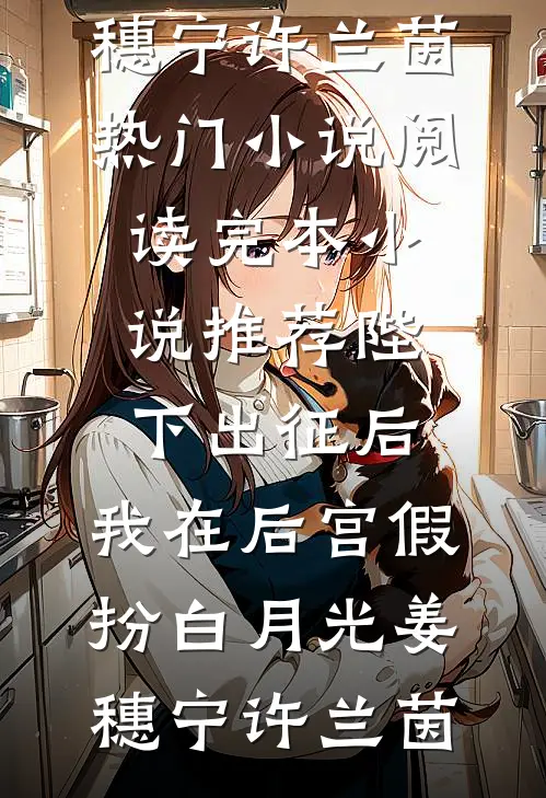 陛下出征后，我在后宫假扮白月光(姜穗宁许兰茵)热门小说阅读_完本小说推荐陛下出征后，我在后宫假扮白月光姜穗宁许兰茵