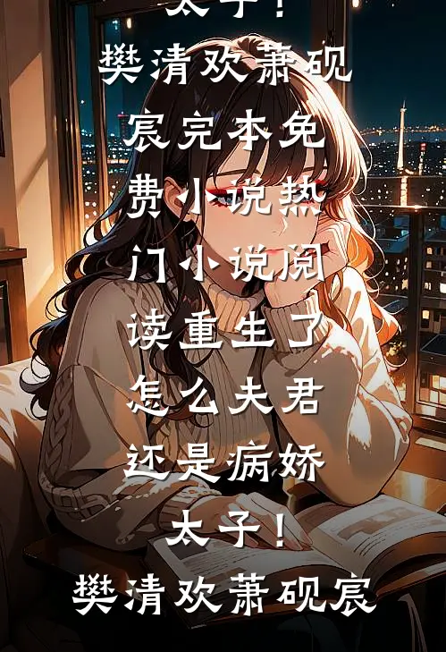 重生了，怎么夫君还是病娇太子！(樊清欢萧砚宸)完本免费小说_热门小说阅读重生了，怎么夫君还是病娇太子！(樊清欢萧砚宸)