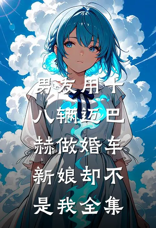 男友用十八辆迈巴赫做婚车，新娘却不是我全集