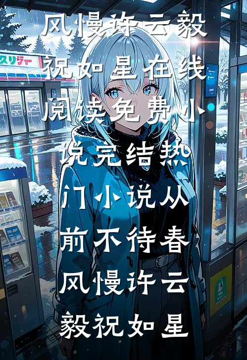 从前不待春风慢许云毅祝如星在线阅读免费小说_完结热门小说从前不待春风慢(许云毅祝如星)
