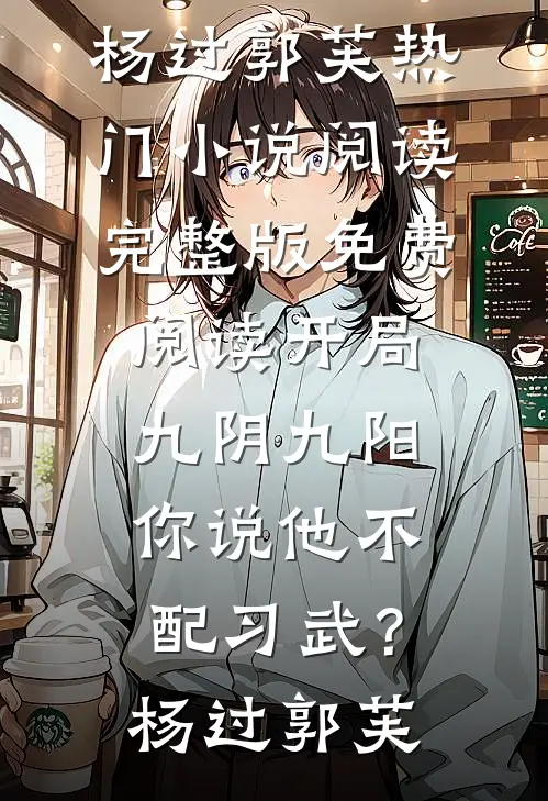 开局九阴九阳，你说他不配习武？杨过郭芙热门小说阅读_完整版免费阅读开局九阴九阳，你说他不配习武？杨过郭芙