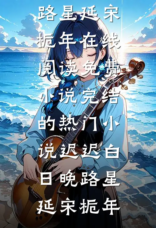迟迟白日晚路星延宋栀年在线阅读免费小说_完结的热门小说迟迟白日晚(路星延宋栀年)