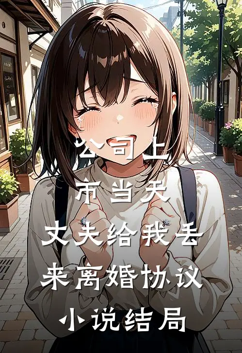 公司上市当天，丈夫给我丢来离婚协议小说结局