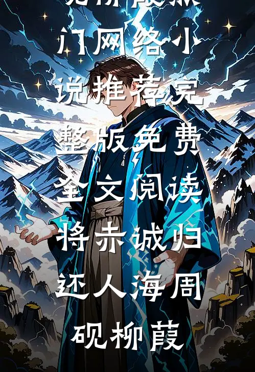 将赤诚归还人海(周砚柳葭)热门网络小说推荐_完整版免费全文阅读将赤诚归还人海(周砚柳葭)