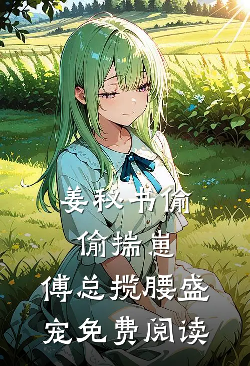 姜秘书偷偷揣崽，傅总揽腰盛宠免费阅读