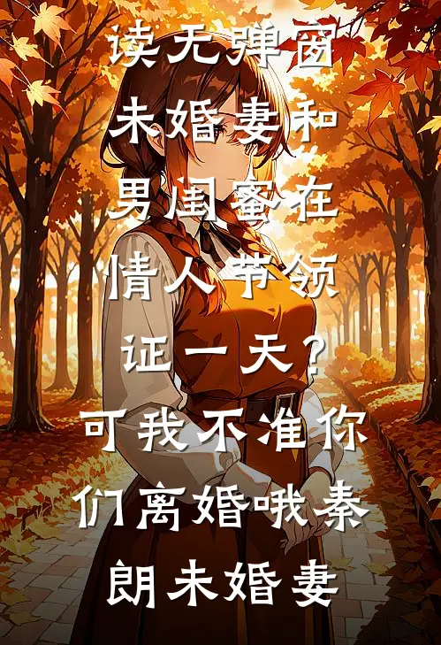未婚妻和男闺蜜在情人节领证一天？可我不准你们离婚哦(秦朗未婚妻)完结的热门小说_免费阅读无弹窗未婚妻和男闺蜜在情人节领证一天？可我不准你们离婚哦(秦朗未婚妻)