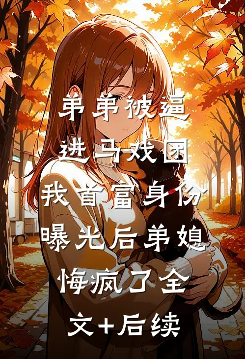 弟弟被逼进马戏团，我首富身份曝光后弟媳悔疯了全文+后续