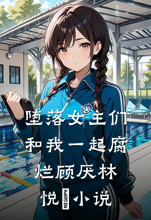 堕落女主们和我一起腐烂顾厌林悦㬢小说