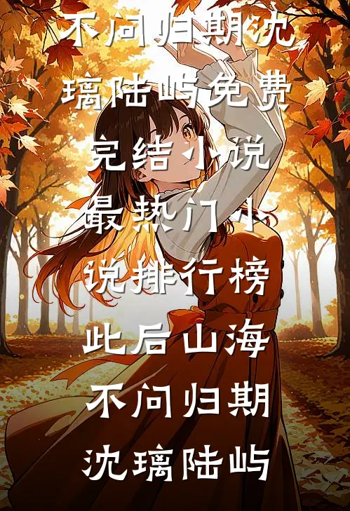 此后山海，不问归期沈璃陆屿免费完结小说_最热门小说排行榜此后山海，不问归期沈璃陆屿