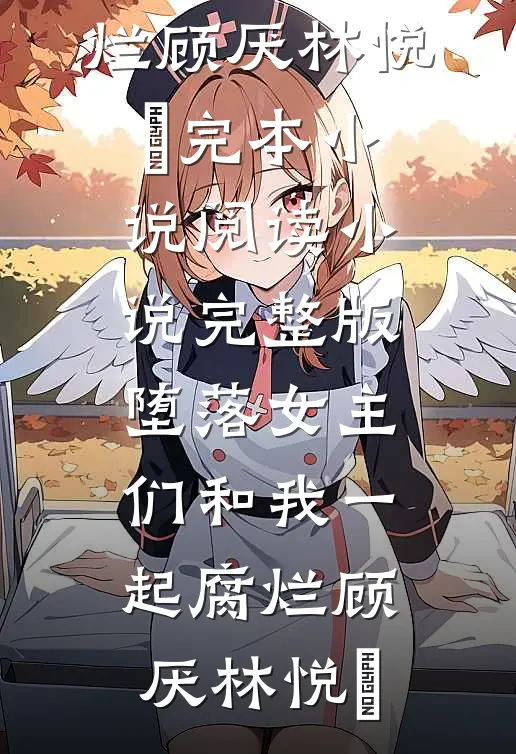 堕落女主们和我一起腐烂顾厌林悦㬢完本小说阅读_小说完整版堕落女主们和我一起腐烂(顾厌林悦㬢)