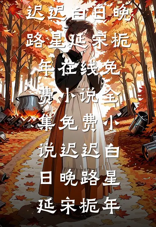 迟迟白日晚(路星延宋栀年)在线免费小说_全集免费小说迟迟白日晚(路星延宋栀年)