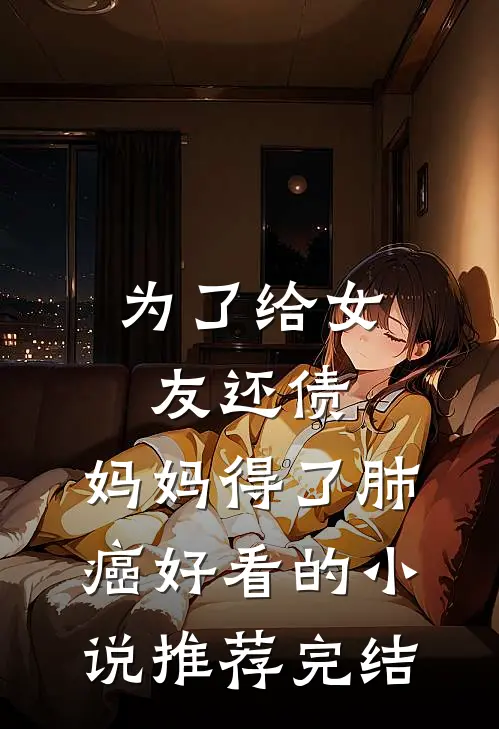 为了给女友还债，妈妈得了肺癌好看的小说推荐完结