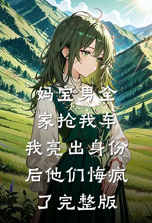 妈宝男全家抢我车，我亮出身份后他们悔疯了完整版