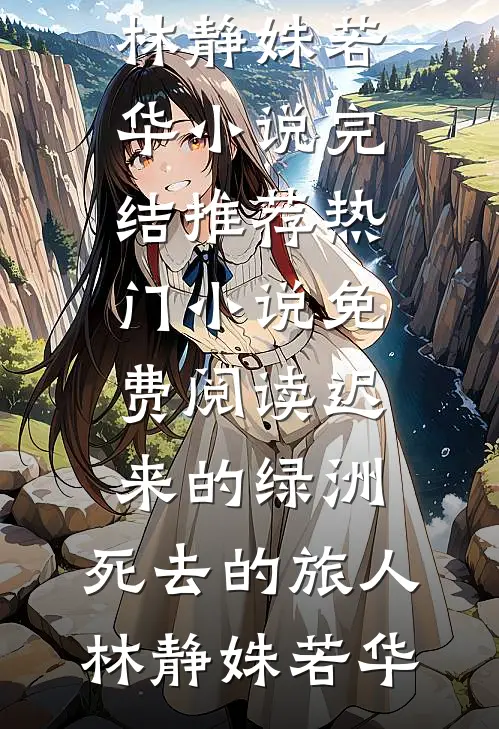 迟来的绿洲，死去的旅人(林静姝若华)小说完结推荐_热门小说免费阅读迟来的绿洲，死去的旅人林静姝若华