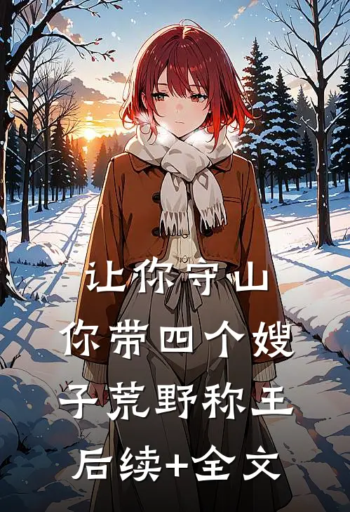 让你守山，你带四个嫂子荒野称王后续+全文