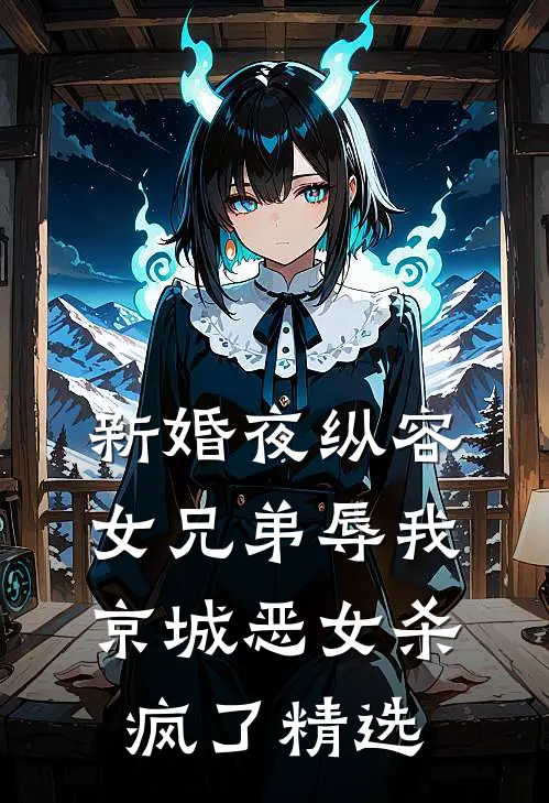 新婚夜纵容女兄弟辱我，京城恶女杀疯了精选
