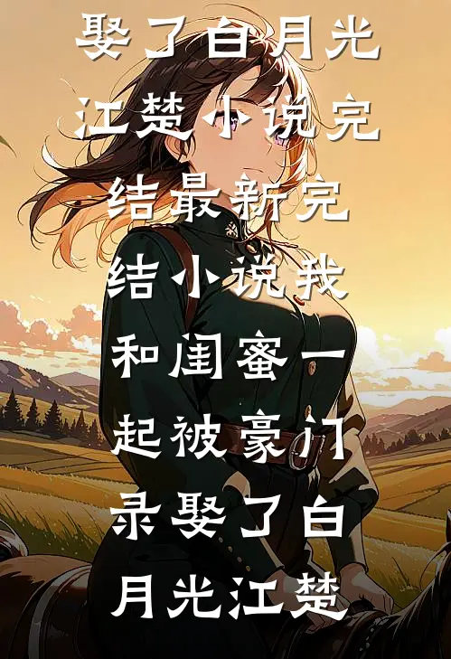我和闺蜜一起被豪门录娶了(白月光江楚)小说完结_最新完结小说我和闺蜜一起被豪门录娶了白月光江楚