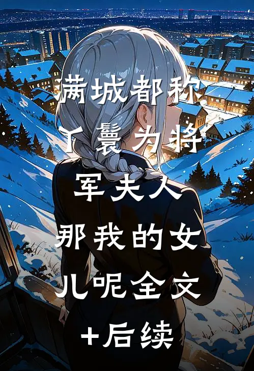 满城都称丫鬟为将军夫人，那我的女儿呢全文+后续