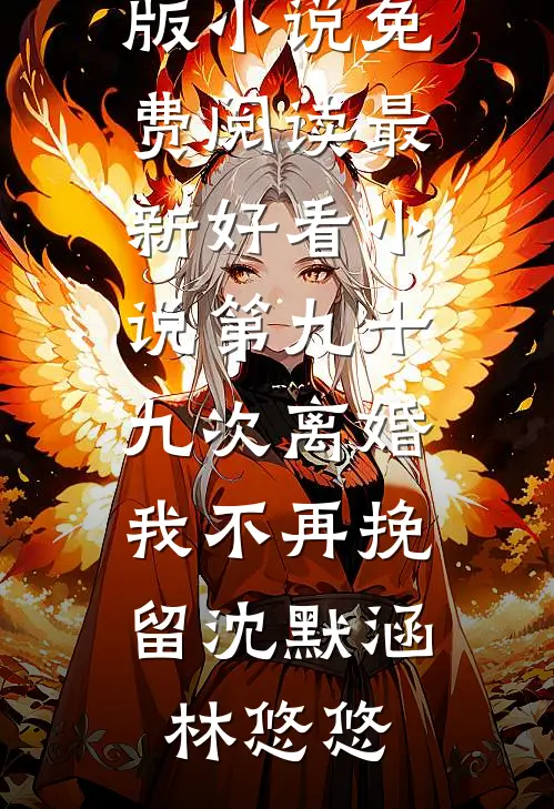 第九十九次离婚，我不再挽留沈默涵林悠悠完整版小说免费阅读_最新好看小说第九十九次离婚，我不再挽留(沈默涵林悠悠)