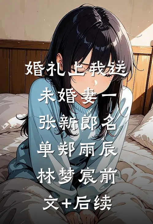 婚礼上我送未婚妻一张新郎名单郑雨辰林梦宸前文+后续