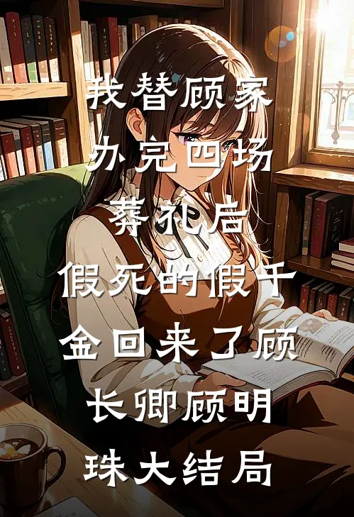 我替顾家办完四场葬礼后，假死的假千金回来了顾长卿顾明珠大结局