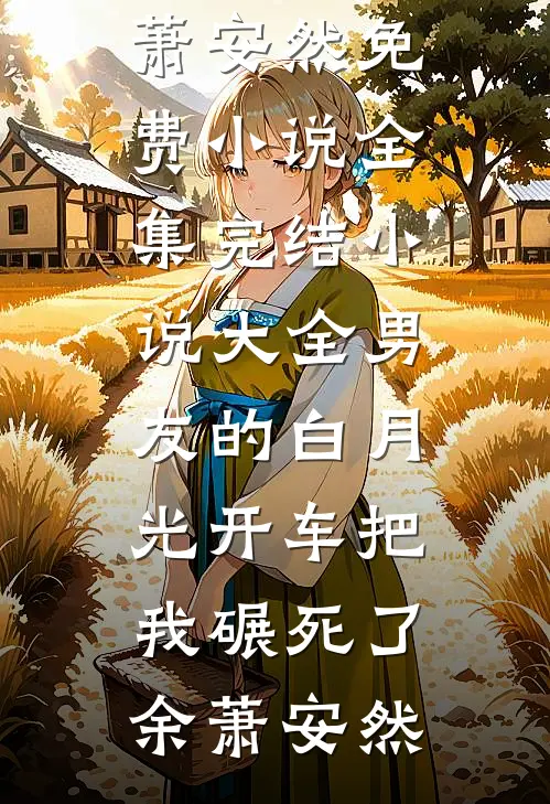 男友的白月光开车把我碾死了余萧安然免费小说全集_完结小说大全男友的白月光开车把我碾死了余萧安然