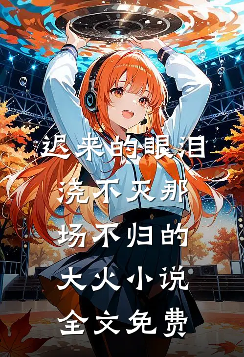 迟来的眼泪，浇不灭那场不归的大火小说全文免费