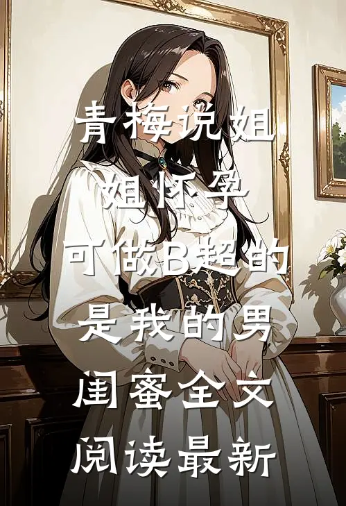 青梅说姐姐怀孕，可做B超的是我的男闺蜜全文阅读最新