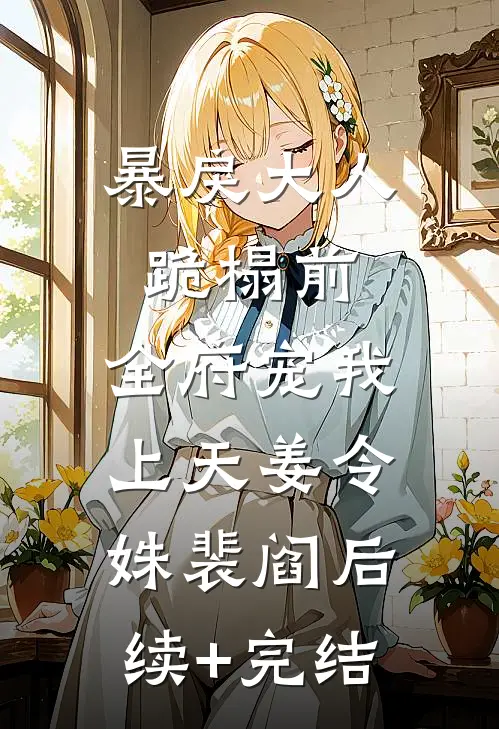 暴戾大人跪榻前，全府宠我上天姜令姝裴阎后续+完结