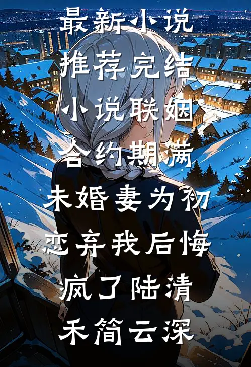 联姻合约期满，未婚妻为初恋弃我后悔疯了陆清禾简云深最新小说_推荐完结小说联姻合约期满，未婚妻为初恋弃我后悔疯了(陆清禾简云深)