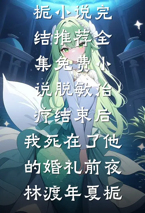 脱敏治疗结束后，我死在了他的婚礼前夜林渡年夏栀小说完结推荐_全集免费小说脱敏治疗结束后，我死在了他的婚礼前夜林渡年夏栀