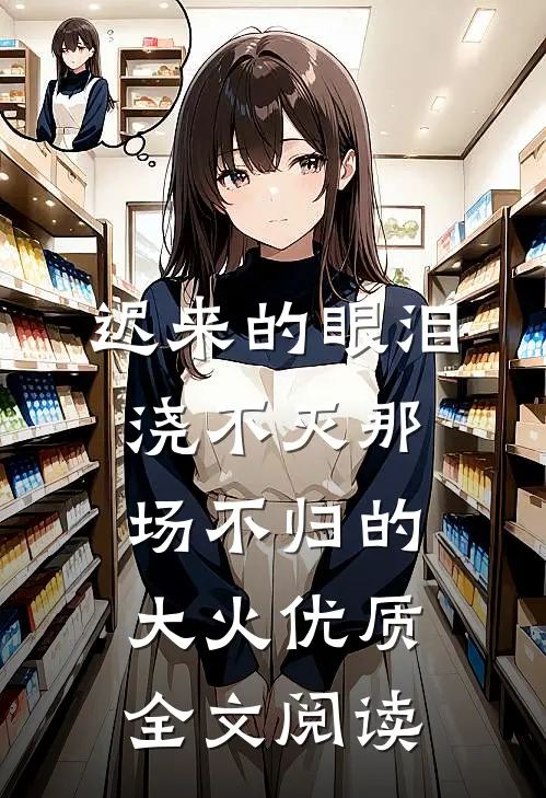 迟来的眼泪，浇不灭那场不归的大火优质全文阅读