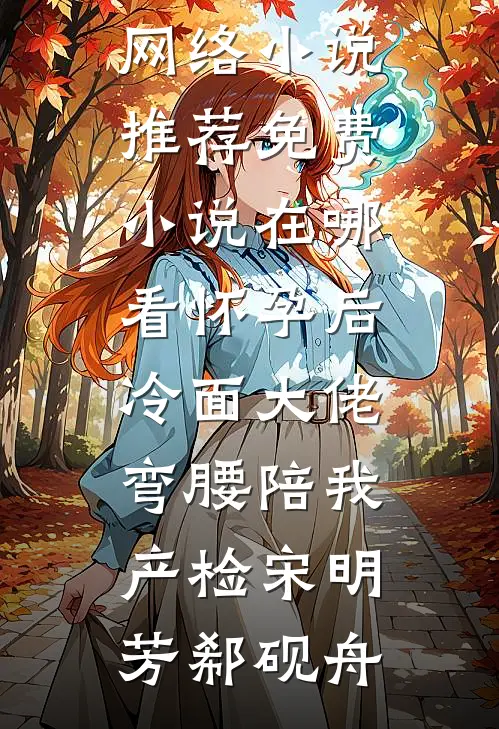怀孕后，冷面大佬弯腰陪我产检(宋明芳郗砚舟)热门网络小说推荐_免费小说在哪看怀孕后，冷面大佬弯腰陪我产检宋明芳郗砚舟
