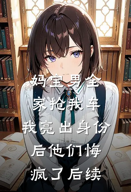 妈宝男全家抢我车，我亮出身份后他们悔疯了后续