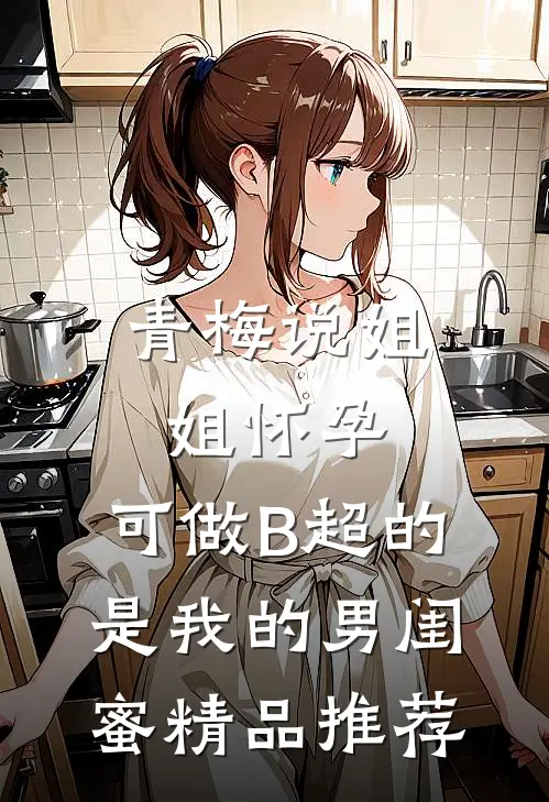 青梅说姐姐怀孕，可做B超的是我的男闺蜜精品推荐