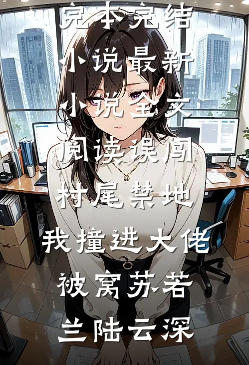 误闯村尾禁地，我撞进大佬被窝(苏若兰陆云深)完本完结小说_最新小说全文阅读误闯村尾禁地，我撞进大佬被窝苏若兰陆云深