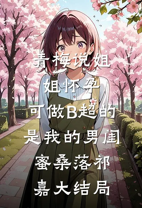 青梅说姐姐怀孕，可做B超的是我的男闺蜜桑落祁嘉大结局