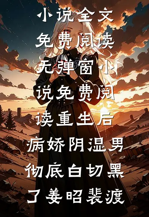 重生后，病娇阴湿男彻底白切黑了(姜昭裴渡)小说全文免费阅读_无弹窗小说免费阅读重生后，病娇阴湿男彻底白切黑了(姜昭裴渡)