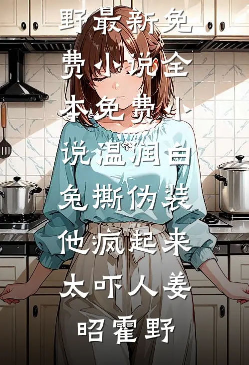 温润白兔撕伪装，他疯起来太吓人姜昭霍野最新免费小说_全本免费小说温润白兔撕伪装，他疯起来太吓人(姜昭霍野)