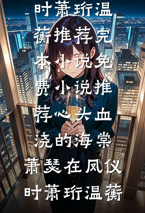 心头血浇的海棠，萧瑟在凤仪时萧珩温蘅推荐完本小说_免费小说推荐心头血浇的海棠，萧瑟在凤仪时萧珩温蘅