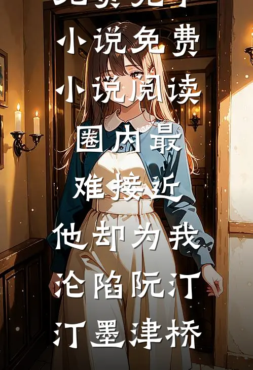 圈内最难接近，他却为我沦陷阮汀汀墨津桥免费完本小说_免费小说阅读圈内最难接近，他却为我沦陷(阮汀汀墨津桥)