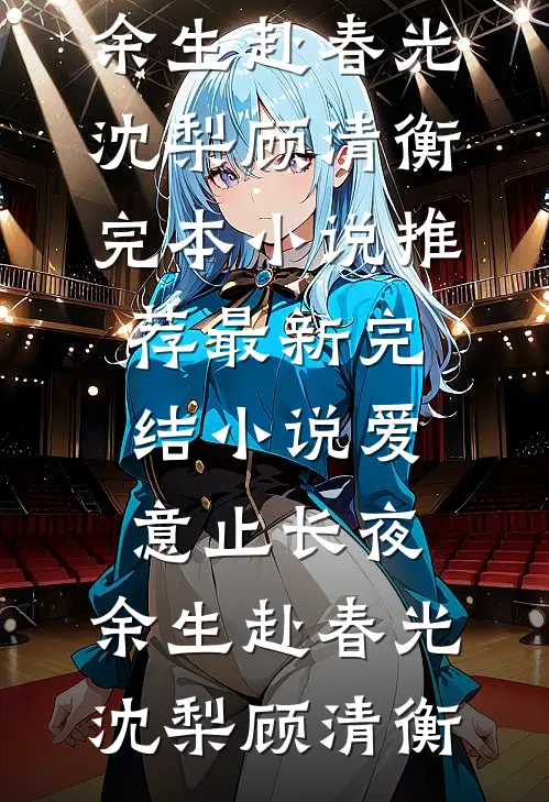 爱意止长夜，余生赴春光沈梨顾清衡完本小说推荐_最新完结小说爱意止长夜，余生赴春光沈梨顾清衡