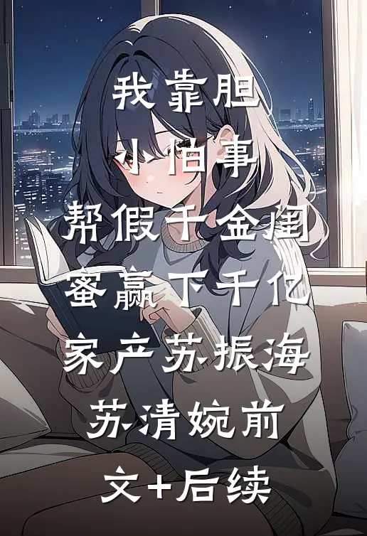 我靠胆小怕事，帮假千金闺蜜赢下千亿家产苏振海苏清婉前文+后续