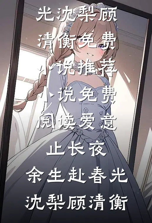 爱意止长夜，余生赴春光沈梨顾清衡免费小说推荐_小说免费阅读爱意止长夜，余生赴春光(沈梨顾清衡)