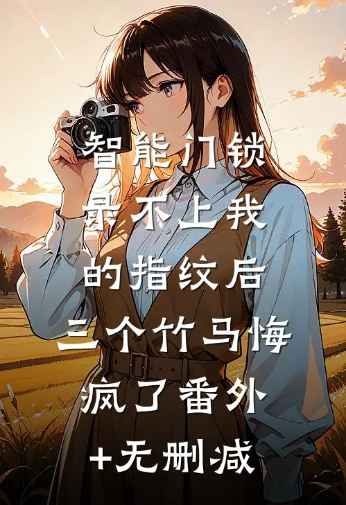 智能门锁录不上我的指纹后，三个竹马悔疯了番外+无删减