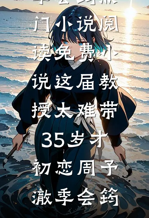 这届教授太难带，35岁才初恋周予澈季会筠热门小说阅读_免费小说这届教授太难带，35岁才初恋周予澈季会筠
