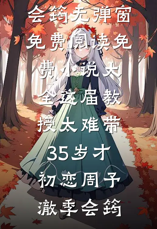 这届教授太难带，35岁才初恋(周予澈季会筠)无弹窗免费阅读_免费小说大全这届教授太难带，35岁才初恋周予澈季会筠