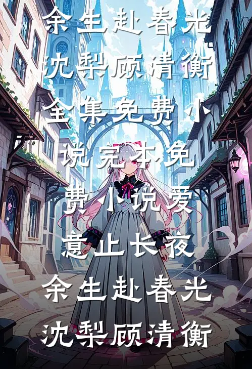 爱意止长夜，余生赴春光(沈梨顾清衡)全集免费小说_完本免费小说爱意止长夜，余生赴春光沈梨顾清衡