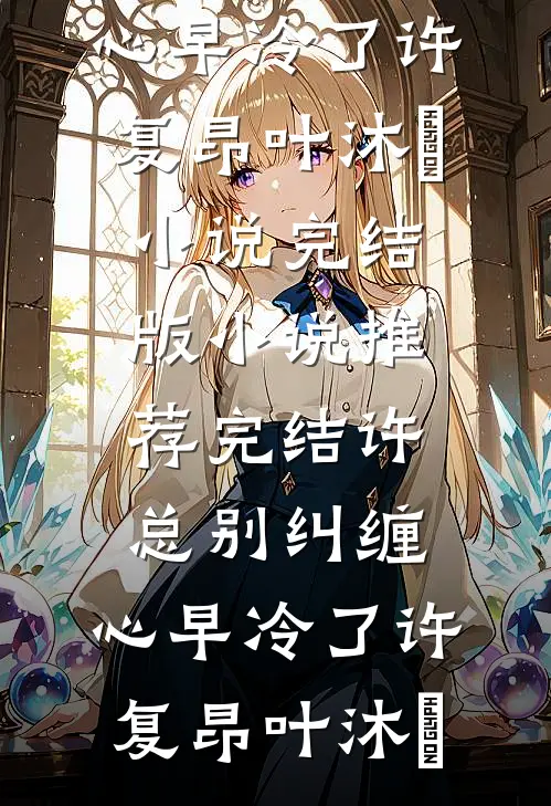 许总别纠缠，心早冷了许复昂叶沐笒小说完结版_小说推荐完结许总别纠缠，心早冷了许复昂叶沐笒