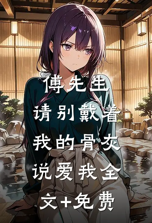 傅先生，请别戴着我的骨灰说爱我全文+免费